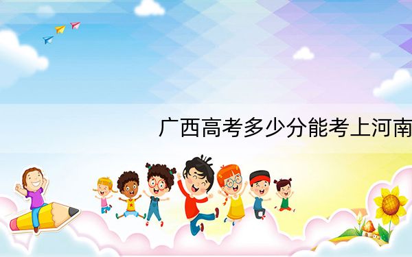 广西高考多少分能考上河南大学?附2022-2024年最低录取分数线