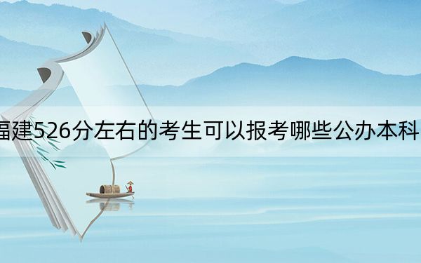 福建526分左右的考生可以报考哪些公办本科大学?(附带近三年高考大学录取名单)
