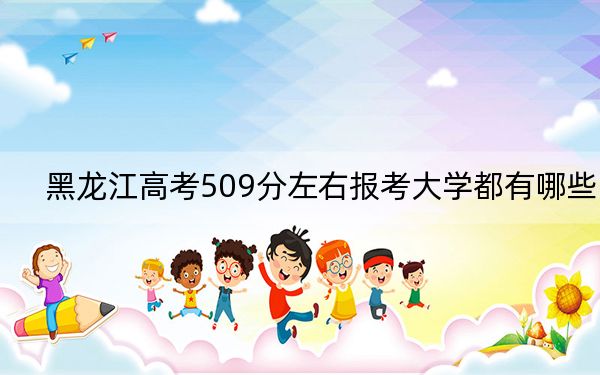 黑龙江高考509分左右报考大学都有哪些？ 2025年高考可以填报62所大学
