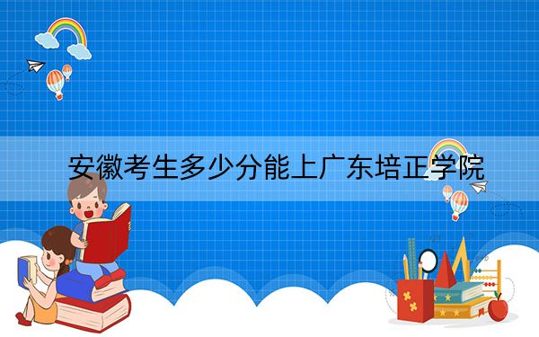 安徽考生多少分能上广东培正学院？附带近三年最低录取分数线
