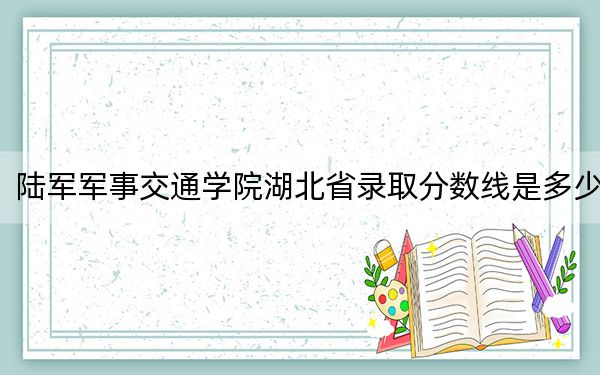 陆军军事交通学院湖北省录取分数线是多少？2025年湖北考生参考