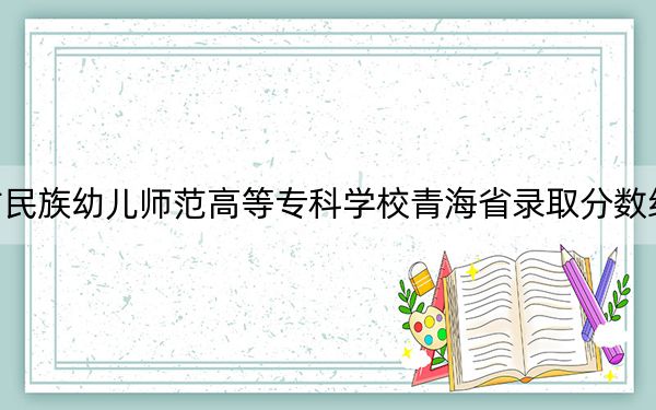 内蒙古民族幼儿师范高等专科学校青海省录取分数线是多少?学费又是多少?