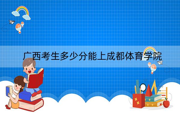 广西考生多少分能上成都体育学院？附2022-2024年院校投档线