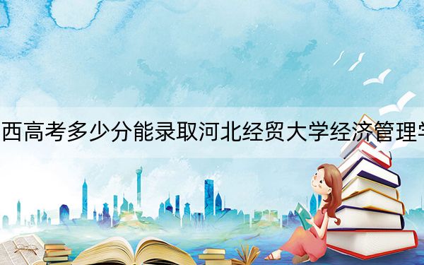 江西高考多少分能录取河北经贸大学经济管理学院？附近三年最低院校投档线