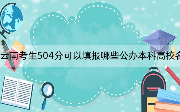云南考生504分可以填报哪些公办本科高校名单? 2024年高考有24所最低分在504左右的大学