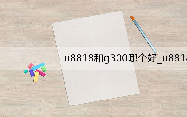 u8818和g300哪个好_u8818