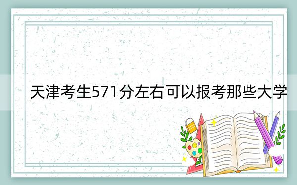天津考生571分左右可以报考那些大学? 2025年高考可以填报23所大学