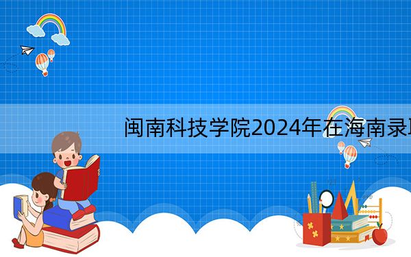 闽南科技学院2024年在海南录取分数线和招生计划