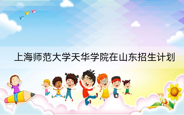 上海师范大学天华学院在山东招生计划？学费是多少？录取分数线是多少？