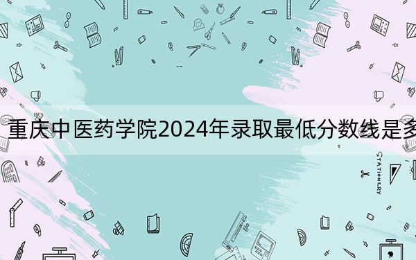 重庆中医药学院2024年录取最低分数线是多少？黑龙江考生2025年参考