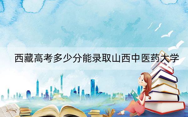 西藏高考多少分能录取山西中医药大学？附2022-2024年最低录取分数线