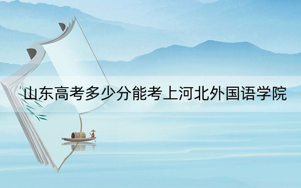山东高考多少分能考上河北外国语学院？2024年综合最低479分