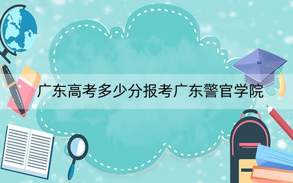 广东高考多少分报考广东警官学院？2024年历史类投档线531分 物理类最低544分