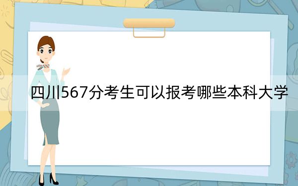 四川567分考生可以报考哪些本科大学？（附带2022-2024年567左右大学名单）