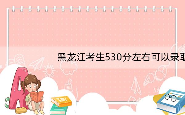 黑龙江考生530分左右可以录取哪些公办本科大学? 2025年高考可以填报31所大学