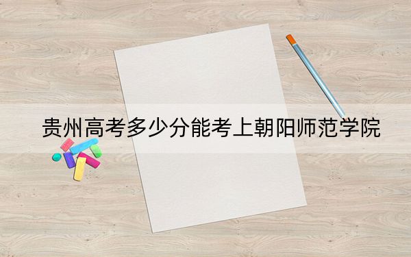 贵州高考多少分能考上朝阳师范学院？附2022-2024年最低录取分数线