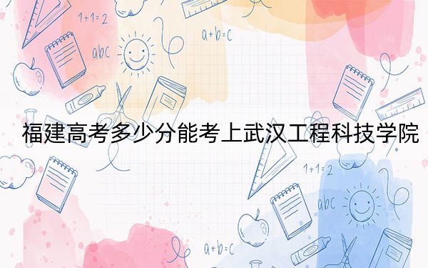 福建高考多少分能考上武汉工程科技学院？附2022-2024年最低录取分数线