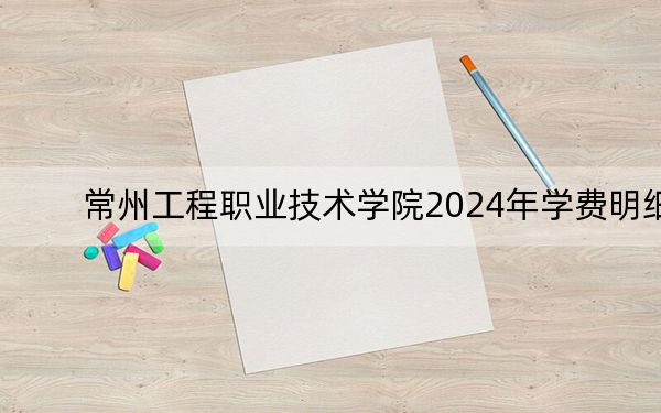 常州工程职业技术学院2024年学费明细:每年最低4700元最高6800元(供山东考生参考)
