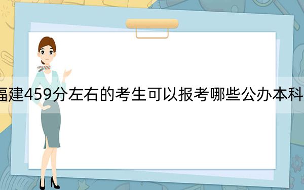 福建459分左右的考生可以报考哪些公办本科大学？