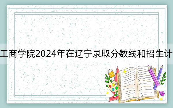 黑龙江工商学院2024年在辽宁录取分数线和招生计划以及学费