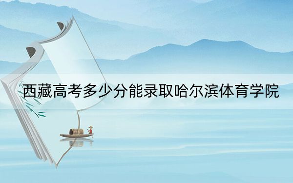 西藏高考多少分能录取哈尔滨体育学院？附2022-2024年最低录取分数线