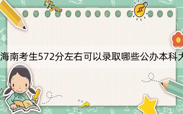 海南考生572分左右可以录取哪些公办本科大学？ 2025年高考可以填报47所大学