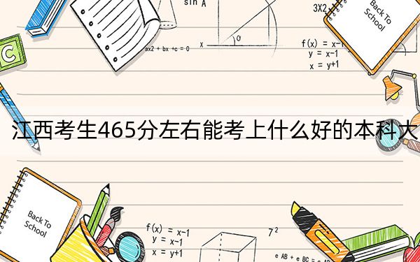 江西考生465分左右能考上什么好的本科大学？（供2025届考生填报志愿参考）