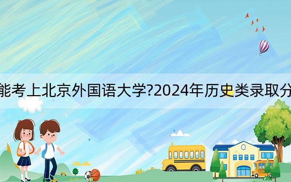 江西考生多少分能考上北京外国语大学?2024年历史类录取分609分 物理类最低604分