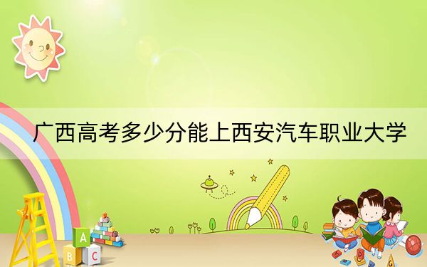 广西高考多少分能上西安汽车职业大学？2024年历史类404分 物理类371分