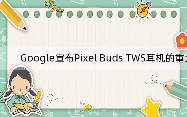 Google宣布Pixel Buds TWS耳机的重大更新