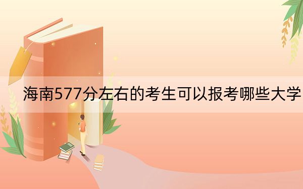 海南577分左右的考生可以报考哪些大学？ 2025年高考可以填报47所大学