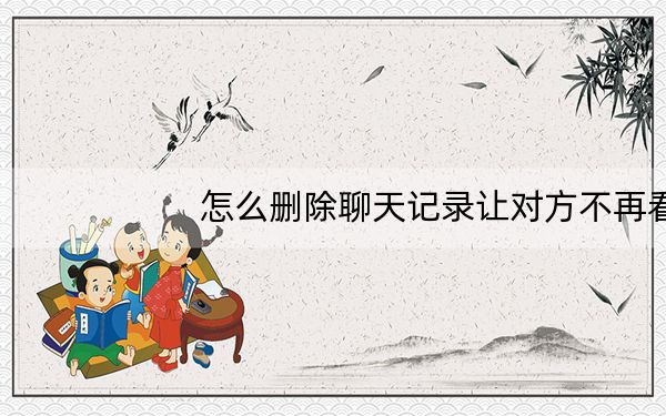 怎么删除聊天记录让对方不再看到_怎么删除聊天记录