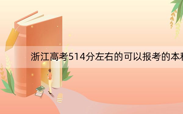 浙江高考514分左右的可以报考的本科大学名单!(附带近三年514分大学录取名单)