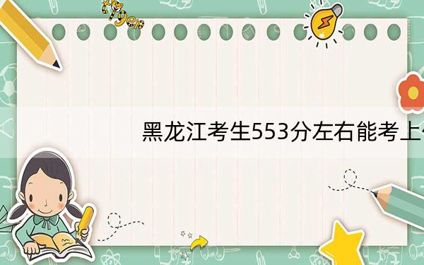 黑龙江考生553分左右能考上什么好的大学？（附带近三年高考大学录取名单）