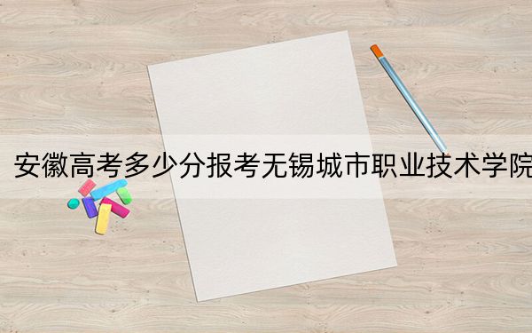 安徽高考多少分报考无锡城市职业技术学院？附2022-2024年最低录取分数线