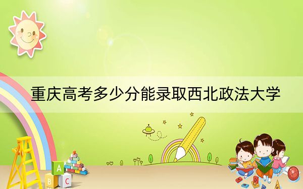 重庆高考多少分能录取西北政法大学？附2022-2024年最低录取分数线