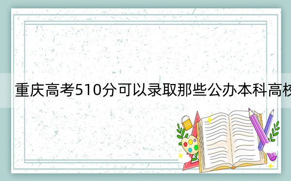 重庆高考510分可以录取那些公办本科高校?(供2025届高三考生参考)
