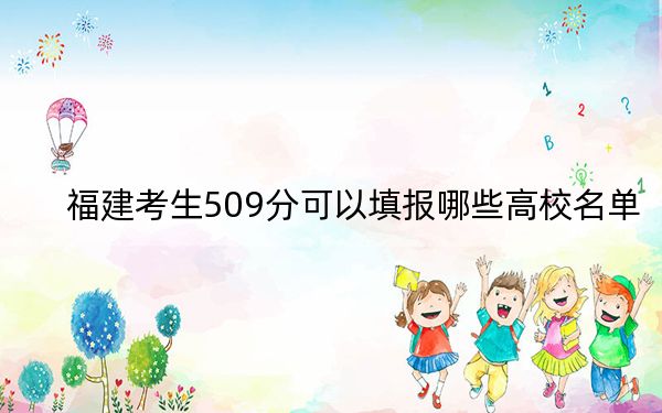 福建考生509分可以填报哪些高校名单？（附带2022-2024年509录取名单）