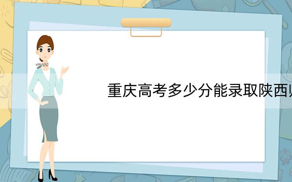 重庆高考多少分能录取陕西师范大学？2024年历史类投档线549分 物理类录取分566分