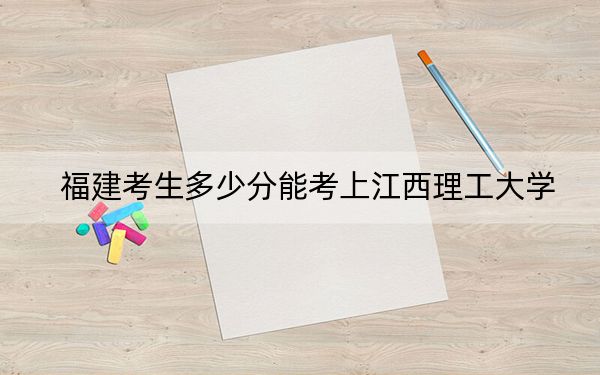 福建考生多少分能考上江西理工大学？附2022-2024年院校投档线