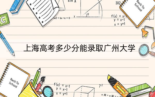 上海高考多少分能录取广州大学？附2022-2024年最低录取分数线