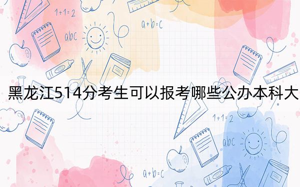 黑龙江514分考生可以报考哪些公办本科大学？（供2025届高三考生参考）