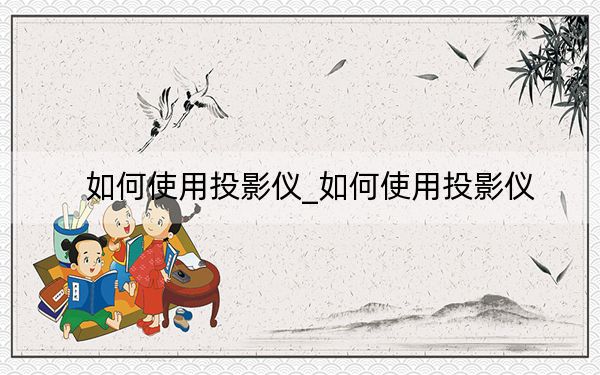 如何使用投影仪_如何使用投影仪