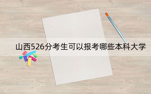 山西526分考生可以报考哪些本科大学?(供2025年考生参考)