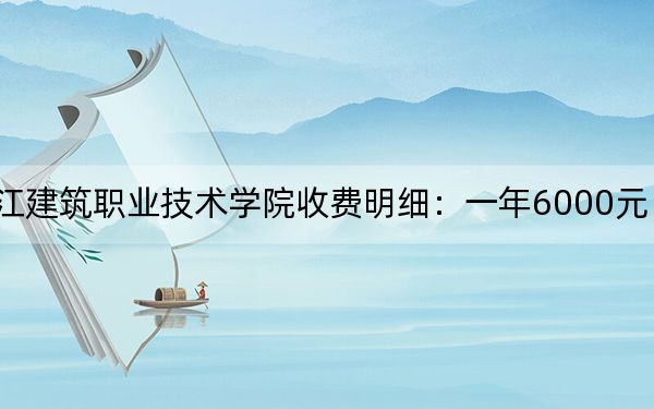 2024年黑龙江建筑职业技术学院收费明细：一年6000元（供天津考生参考）