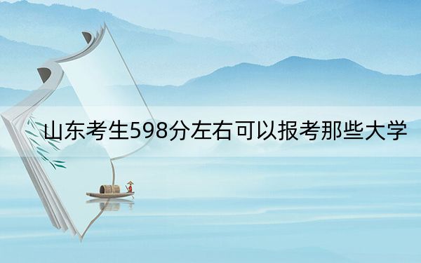 山东考生598分左右可以报考那些大学？（供2025届考生填报志愿参考）