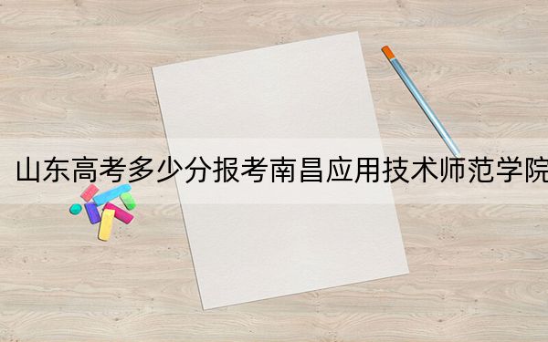 山东高考多少分报考南昌应用技术师范学院？2024年综合录取分450分