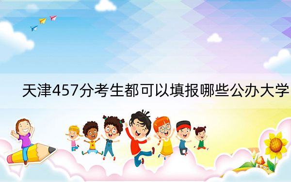 天津457分考生都可以填报哪些公办大学？（附带近三年457分大学录取名单）
