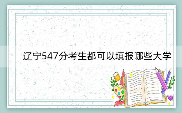 辽宁547分考生都可以填报哪些大学? 2024年录取最低分547的大学
