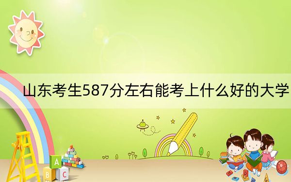 山东考生587分左右能考上什么好的大学? 2024年录取最低分587的大学